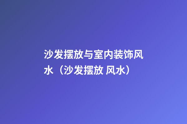 沙发摆放与室内装饰风水（沙发摆放 风水）